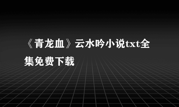 《青龙血》云水吟小说txt全集免费下载