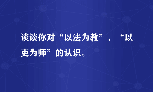 谈谈你对“以法为教”，“以吏为师”的认识。