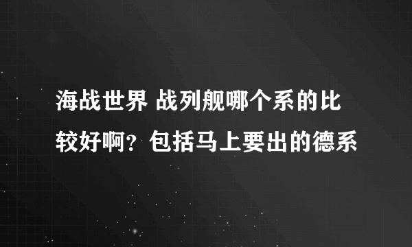 海战世界 战列舰哪个系的比较好啊？包括马上要出的德系