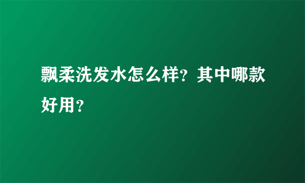 飘柔洗发水怎么样？其中哪款好用？