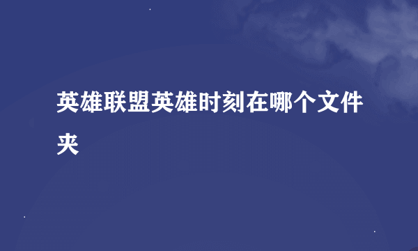 英雄联盟英雄时刻在哪个文件夹