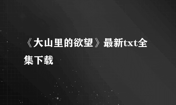 《大山里的欲望》最新txt全集下载