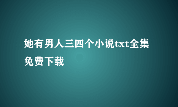 她有男人三四个小说txt全集免费下载