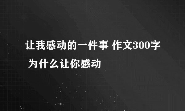 让我感动的一件事 作文300字 为什么让你感动
