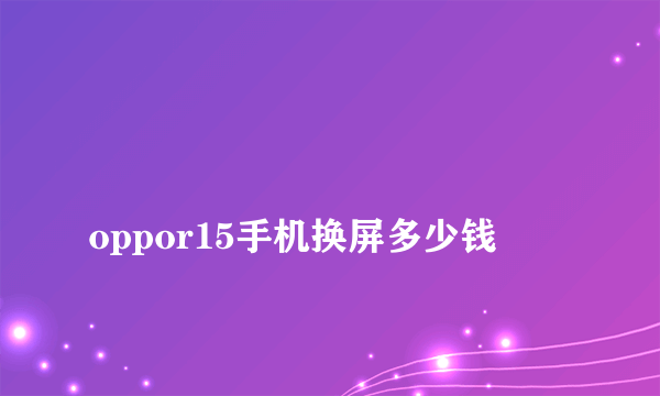 
oppor15手机换屏多少钱
