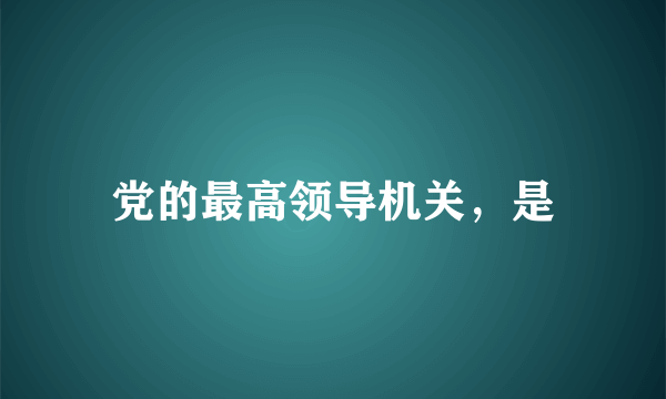 党的最高领导机关，是