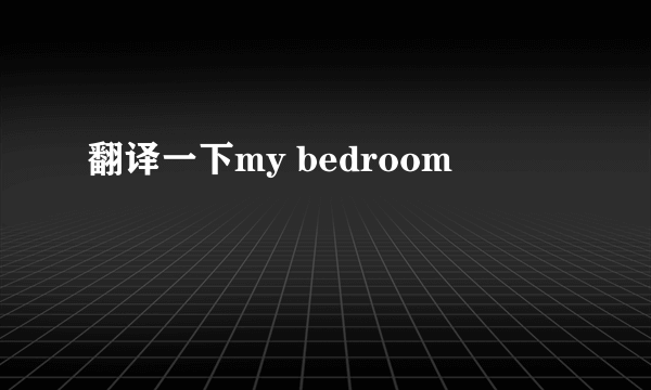 翻译一下my bedroom