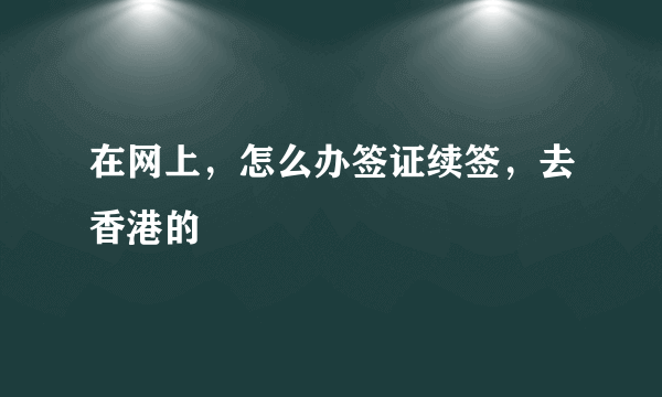 在网上，怎么办签证续签，去香港的
