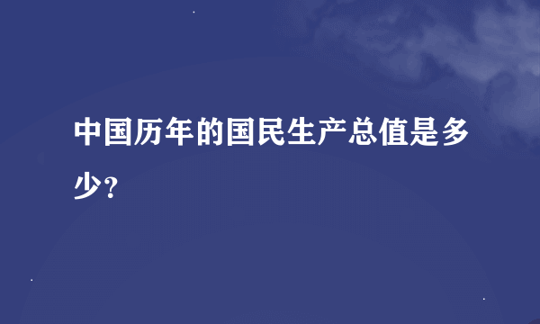 中国历年的国民生产总值是多少？