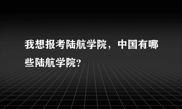 我想报考陆航学院，中国有哪些陆航学院？