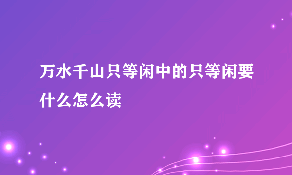 万水千山只等闲中的只等闲要什么怎么读