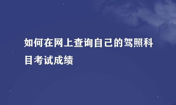 如何在网上查询自己的驾照科目考试成绩