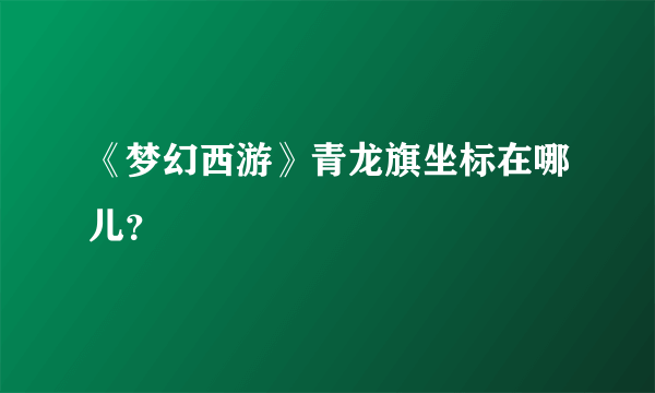 《梦幻西游》青龙旗坐标在哪儿？