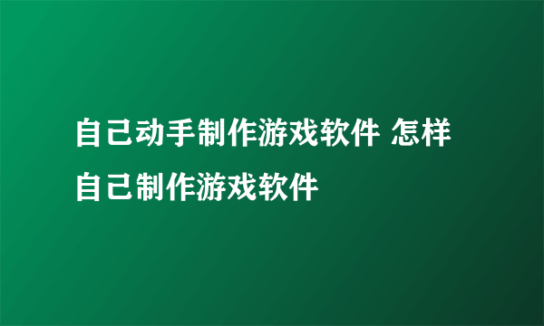 自己动手制作游戏软件 怎样自己制作游戏软件