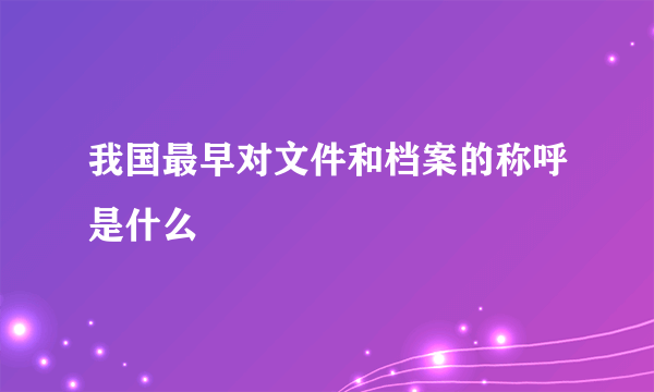 我国最早对文件和档案的称呼是什么