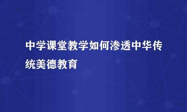 中学课堂教学如何渗透中华传统美德教育
