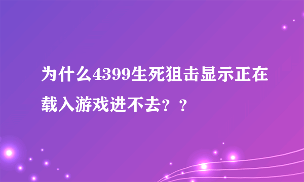 为什么4399生死狙击显示正在载入游戏进不去？？