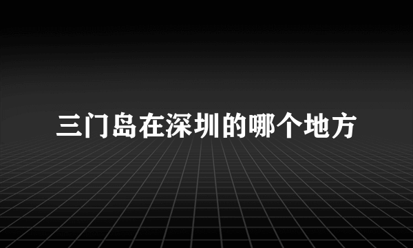 三门岛在深圳的哪个地方