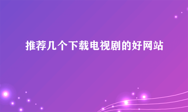 推荐几个下载电视剧的好网站