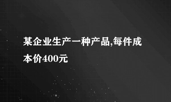 某企业生产一种产品,每件成本价400元