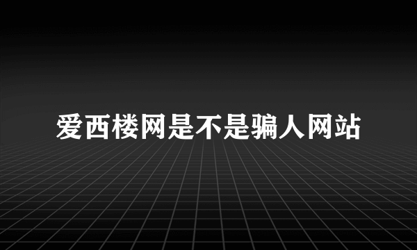 爱西楼网是不是骗人网站