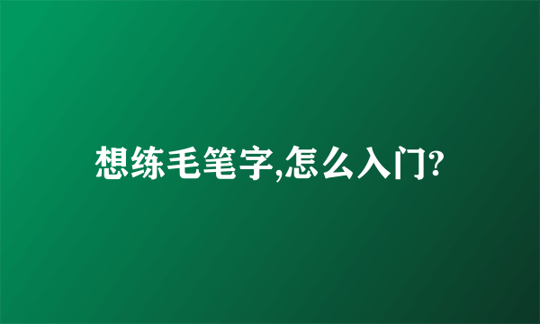 想练毛笔字,怎么入门?