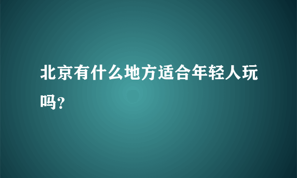 北京有什么地方适合年轻人玩吗？