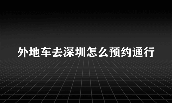 外地车去深圳怎么预约通行