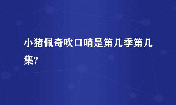 小猪佩奇吹口哨是第几季第几集?