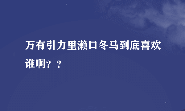 万有引力里濑口冬马到底喜欢谁啊？？