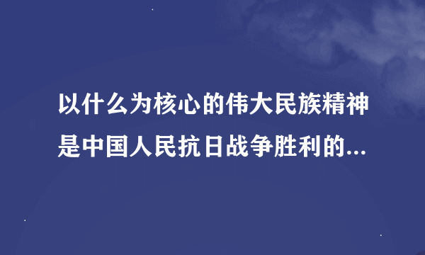 以什么为核心的伟大民族精神是中国人民抗日战争胜利的决定因素