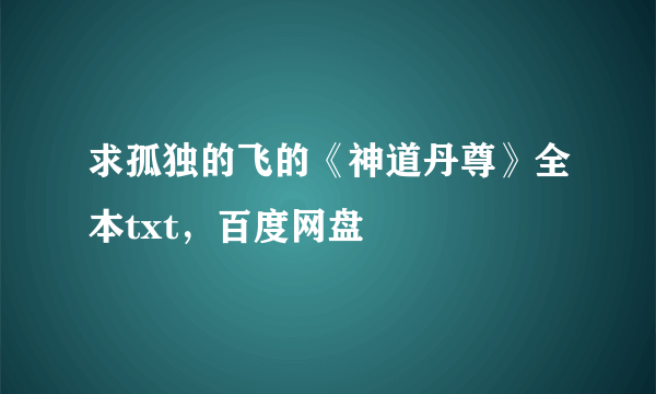求孤独的飞的《神道丹尊》全本txt，百度网盘
