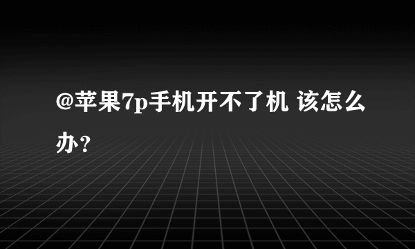 @苹果7p手机开不了机 该怎么办？