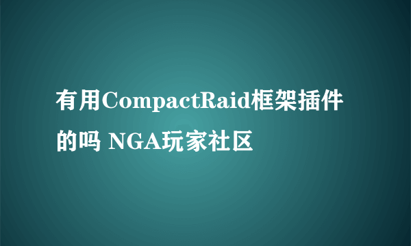 有用CompactRaid框架插件的吗 NGA玩家社区
