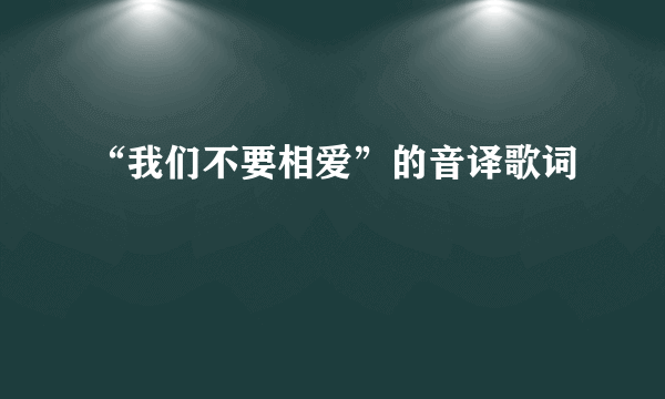 “我们不要相爱”的音译歌词