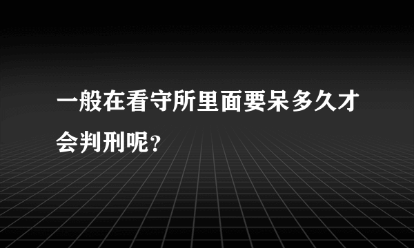 一般在看守所里面要呆多久才会判刑呢？