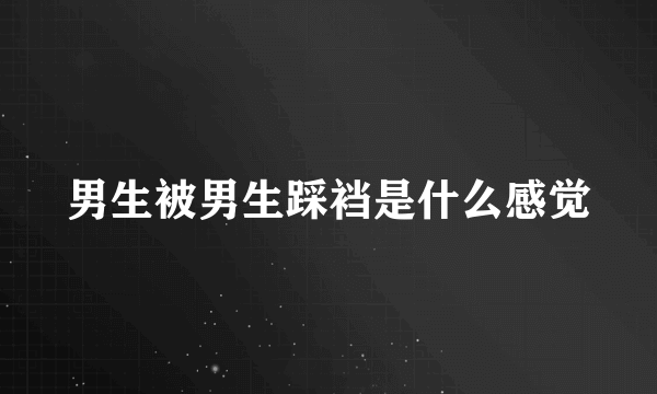男生被男生踩裆是什么感觉