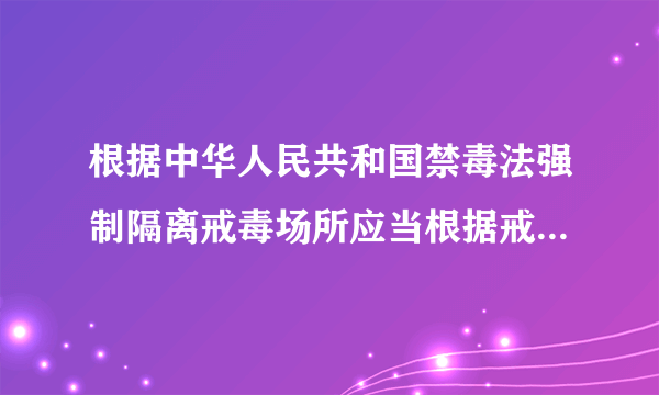 根据中华人民共和国禁毒法强制隔离戒毒场所应当根据戒毒人员吸食什么等对戒毒