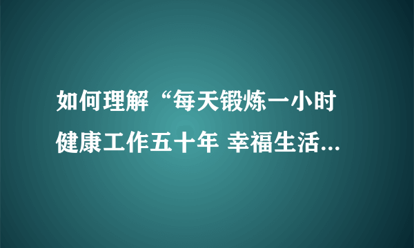 如何理解“每天锻炼一小时 健康工作五十年 幸福生活一辈子”