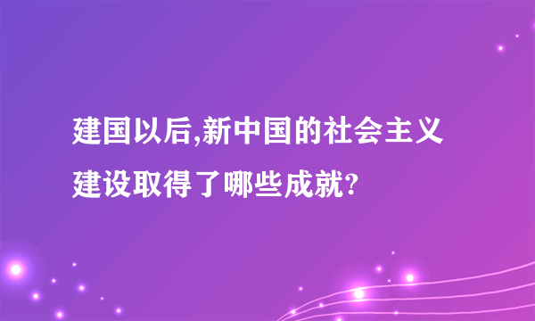 建国以后,新中国的社会主义建设取得了哪些成就?