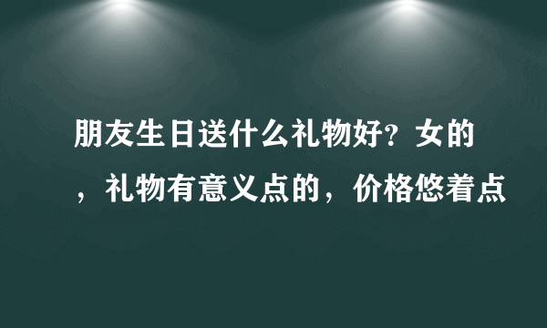 朋友生日送什么礼物好？女的，礼物有意义点的，价格悠着点