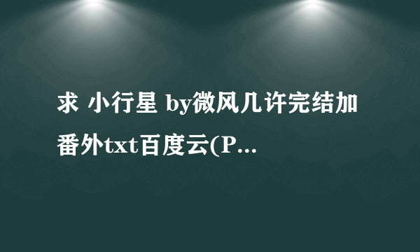 求 小行星 by微风几许完结加番外txt百度云(PS:一定要有番外的！！求！！)