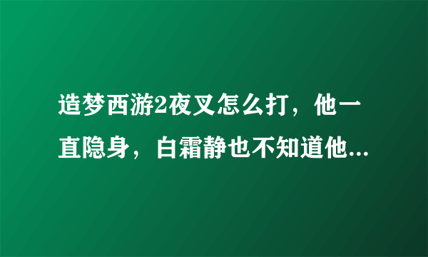 造梦西游2夜叉怎么打，他一直隐身，白霜静也不知道他什么时候攻击