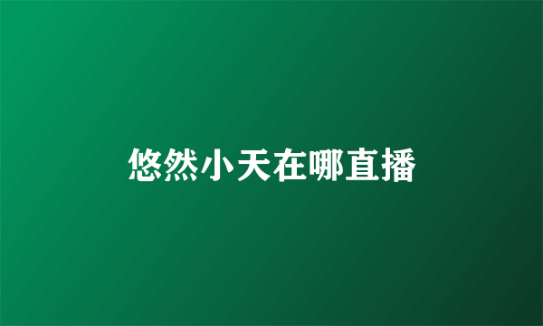 悠然小天在哪直播