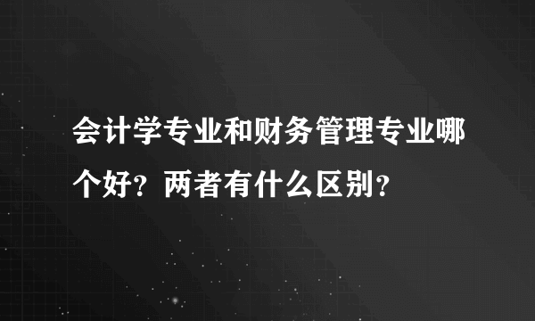 会计学专业和财务管理专业哪个好？两者有什么区别？