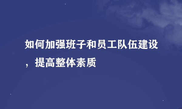 如何加强班子和员工队伍建设，提高整体素质