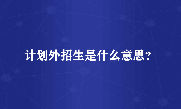 计划外招生是什么意思？