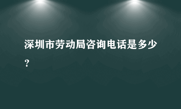 深圳市劳动局咨询电话是多少？