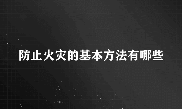 防止火灾的基本方法有哪些