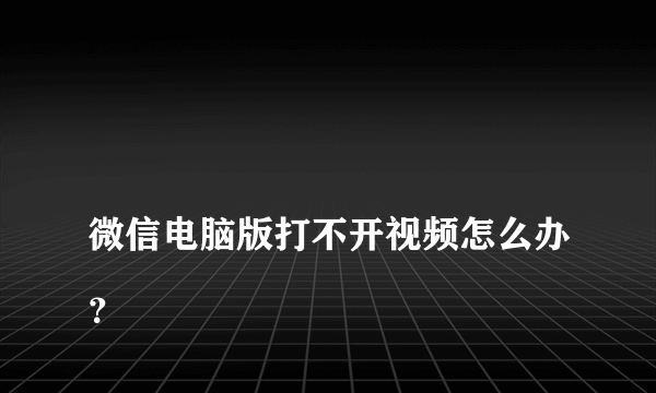 
微信电脑版打不开视频怎么办？
